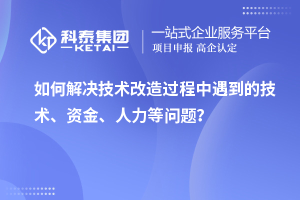 如何解決技術(shù)改造過程中遇到的技術(shù)、資金、人力等問題？