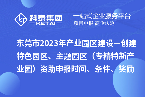 東莞市2023年產(chǎn)業(yè)園區(qū)建設(shè)—創(chuàng)建特色園區(qū)、主題園區(qū)（專精特新產(chǎn)業(yè)園）資助申報時間、條件、獎勵