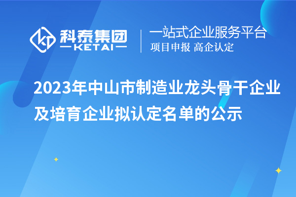 2023年中山市制造業(yè)龍頭骨干企業(yè)及培育企業(yè)擬認(rèn)定名單的公示