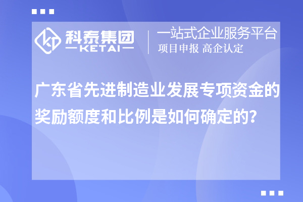 廣東省先進制造業(yè)發(fā)展專項資金的獎勵額度和比例是如何確定的？