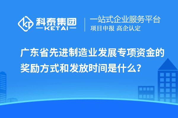 廣東省先進制造業(yè)發(fā)展專項資金的獎勵方式和發(fā)放時間是什么？