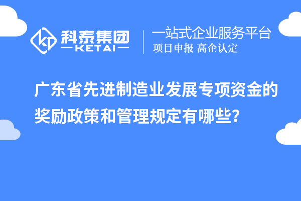 廣東省先進制造業(yè)發(fā)展專項資金的獎勵政策和管理規(guī)定有哪些？