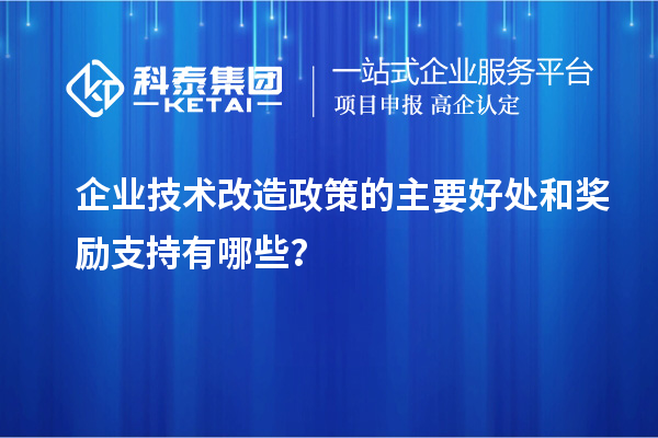 企業(yè)技術(shù)改造政策的主要好處和獎勵支持有哪些？