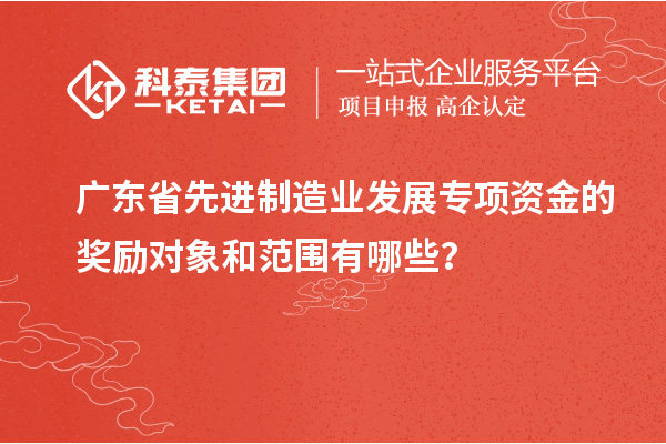 廣東省先進(jìn)制造業(yè)發(fā)展專項資金的獎勵對象和范圍有哪些？