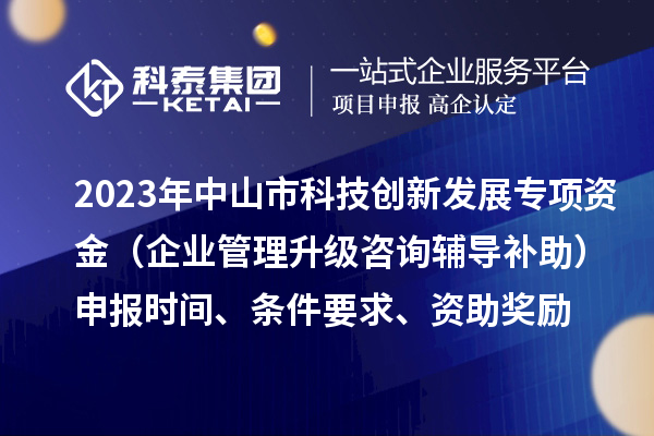 2023年中山市科技創(chuàng)新發(fā)展專項(xiàng)資金（企業(yè)管理升級咨詢輔導(dǎo)補(bǔ)助）申報(bào)時間、條件要求、資助獎勵