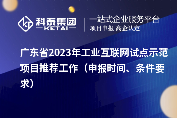 廣東省2023年工業(yè)互聯(lián)網(wǎng)試點示范項目推薦工作（申報時間、條件要求）