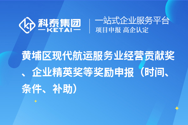 黃埔區(qū)現(xiàn)代航運服務(wù)業(yè)經(jīng)營貢獻(xiàn)獎、企業(yè)精英獎等獎勵申報（時間、條件、補助）