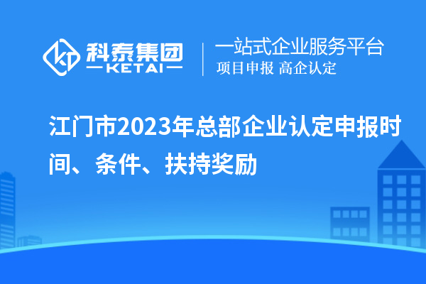 江門市2023年總部企業(yè)認定申報時間、條件、扶持獎勵