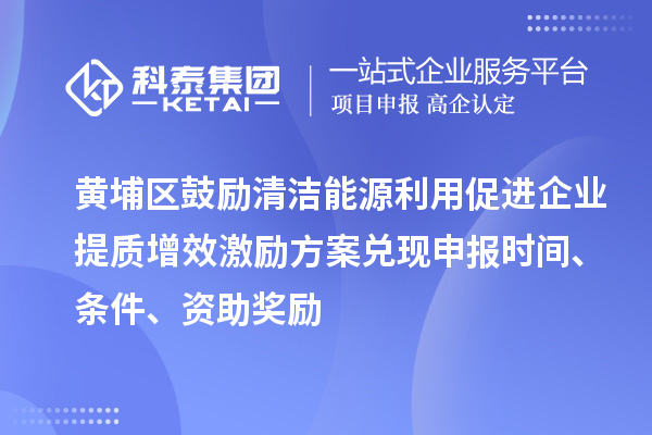 黃埔區(qū)鼓勵清潔能源利用促進企業(yè)提質(zhì)增效激勵方案兌現(xiàn)申報時間、條件、資助獎勵