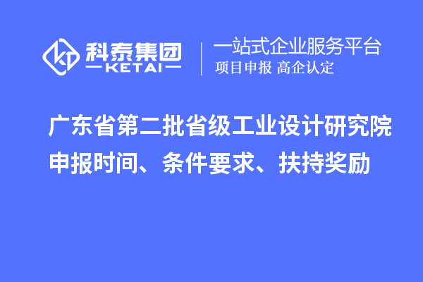 廣東省第二批省級工業(yè)設(shè)計研究院申報時間、條件要求、扶持獎勵