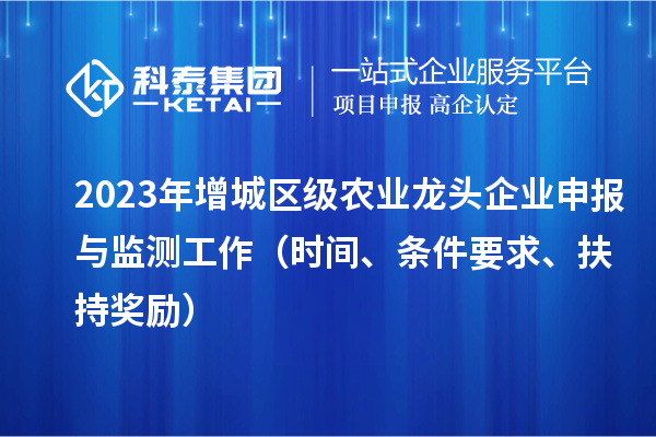 2023年增城區(qū)級農(nóng)業(yè)龍頭企業(yè)申報與監(jiān)測工作（時間、條件要求、扶持獎勵）