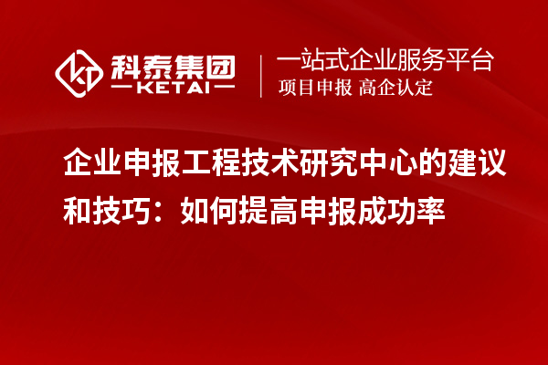 企業(yè)申報(bào)工程技術(shù)研究中心的建議和技巧：如何提高申報(bào)成功率