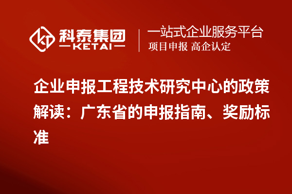 企業(yè)申報工程技術(shù)研究中心的政策解讀：廣東省的申報指南、獎勵標準