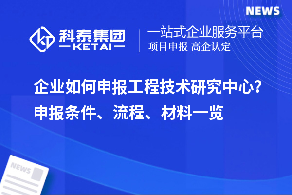 企業(yè)如何申報(bào)工程技術(shù)研究中心？申報(bào)條件、流程、材料一覽