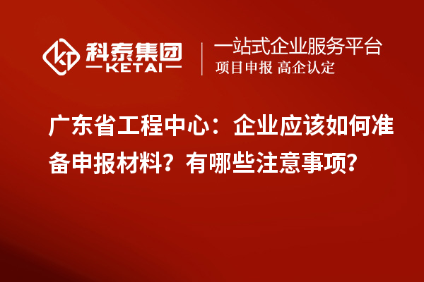 廣東省工程中心：企業(yè)應(yīng)該如何準備申報材料？有哪些注意事項？