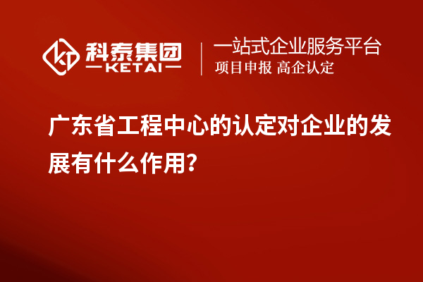 廣東省工程中心的認定對企業(yè)的發(fā)展有什么作用？