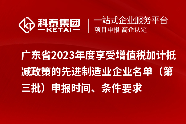 廣東省2023年度享受增值稅加計抵減政策的先進制造業(yè)企業(yè)名單（第三批）申報時間、條件要求