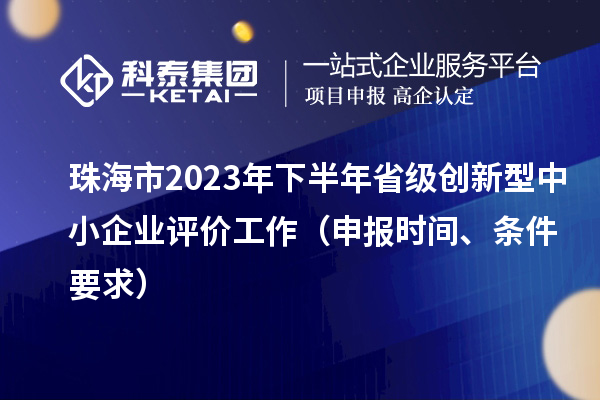 珠海市2023年下半年省級創(chuàng)新型中小企業(yè)評價工作（申報時間、條件要求）