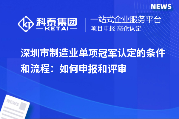 深圳市制造業(yè)單項冠軍認定的條件和流程：如何申報和評審