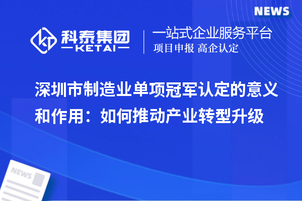 深圳市制造業(yè)單項冠軍認定的意義和作用：如何推動產(chǎn)業(yè)轉(zhuǎn)型升級