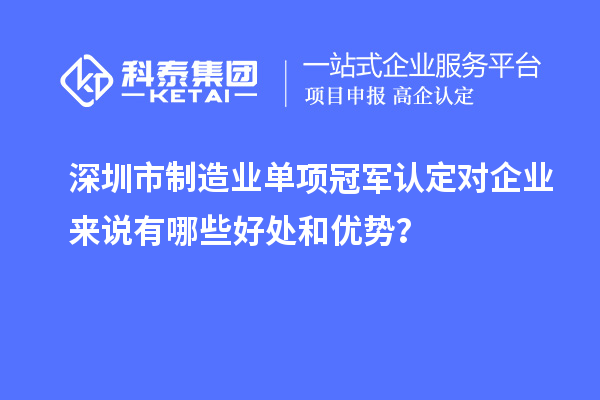 深圳市制造業(yè)單項冠軍認定對企業(yè)來說有哪些好處和優(yōu)勢？