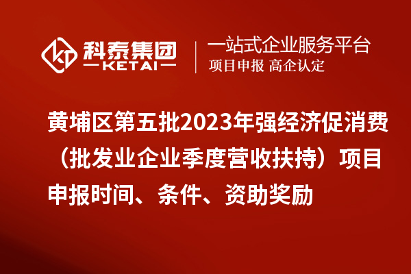 黃埔區(qū)第五批2023年強經(jīng)濟促消費（批發(fā)業(yè)企業(yè)季度營收扶持）<a href=http://armta.com/shenbao.html target=_blank class=infotextkey>項目申報</a>時間、條件、資助獎勵