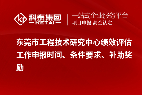 東莞市工程技術(shù)研究中心績效評估工作申報時間、條件要求、補(bǔ)助獎勵