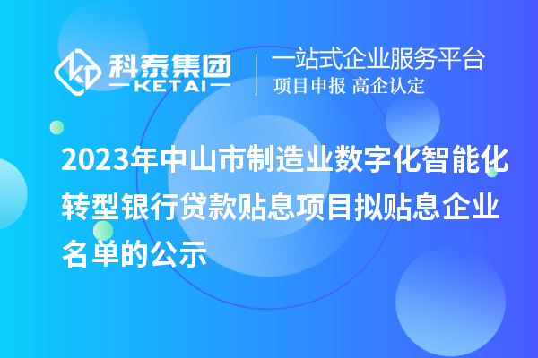 2023年中山市制造業(yè)數(shù)字化智能化轉(zhuǎn)型銀行貸款貼息項(xiàng)目擬貼息企業(yè)名單的公示