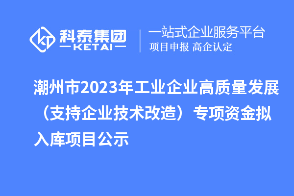 潮州市2023年工業(yè)企業(yè)高質(zhì)量發(fā)展（支持企業(yè)技術(shù)改造）專項(xiàng)資金擬入庫項(xiàng)目公示