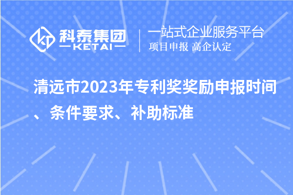 清遠(yuǎn)市2023年專利獎獎勵申報(bào)時(shí)間、條件要求、補(bǔ)助標(biāo)準(zhǔn)