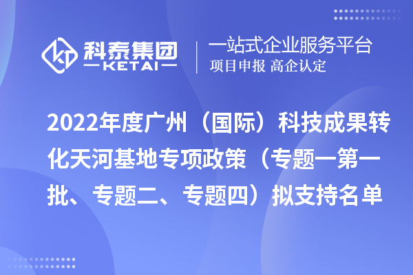 2022年度廣州（國(guó)際）科技成果轉(zhuǎn)化天河基地專(zhuān)項(xiàng)政策（專(zhuān)題一第一批、專(zhuān)題二、專(zhuān)題四）擬支持名單公示