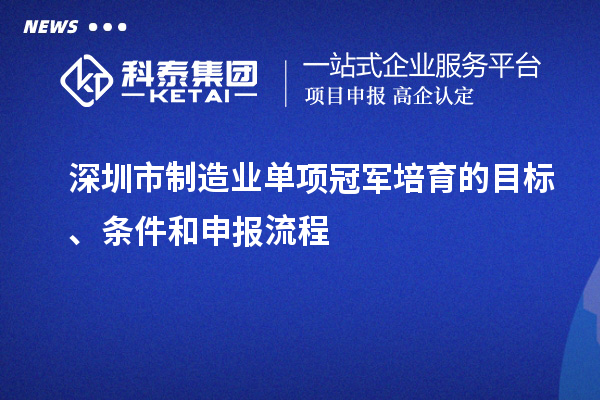 深圳市制造業(yè)單項冠軍培育的目標、條件和申報流程