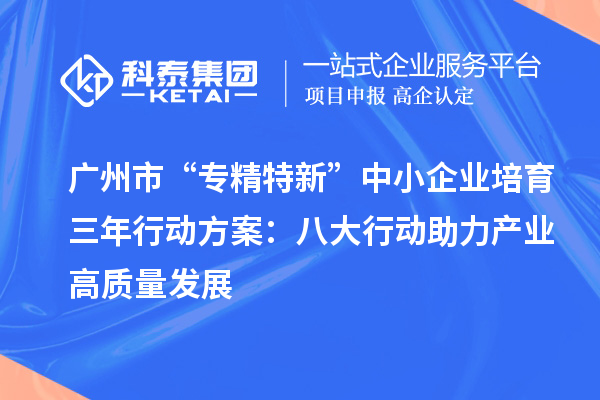 廣州市“專精特新”中小企業(yè)培育三年行動方案：八大行動助力產(chǎn)業(yè)高質(zhì)量發(fā)展