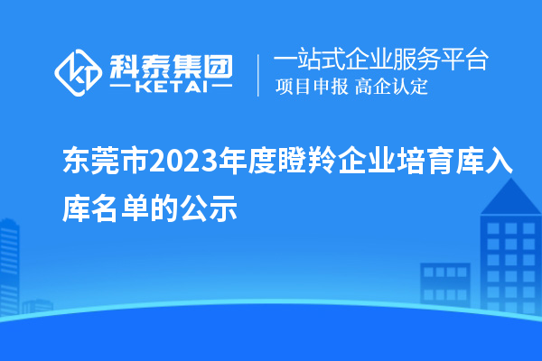 東莞市2023年度瞪羚企業(yè)培育庫入庫名單的公示