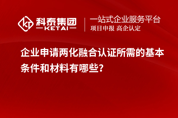 企業(yè)申請(qǐng)兩化融合認(rèn)證所需的基本條件和材料有哪些？