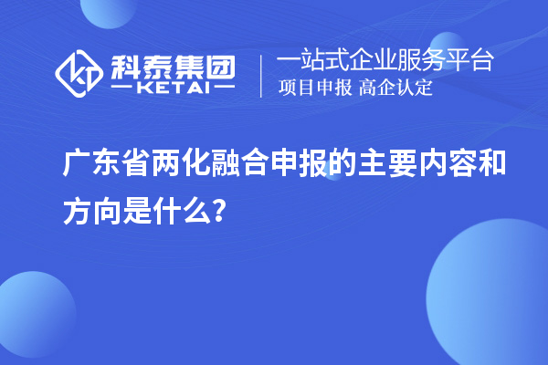 廣東省兩化融合申報(bào)的主要內(nèi)容和方向是什么？