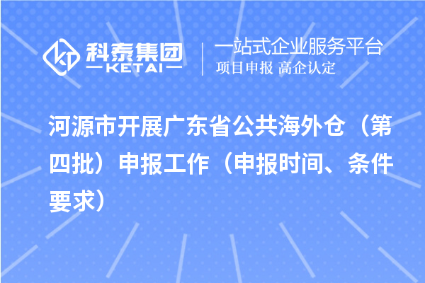 河源市開展廣東省公共海外倉(cāng)（第四批）申報(bào)工作（申報(bào)時(shí)間、條件要求）