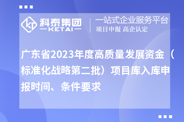 廣東省2023年度高質(zhì)量發(fā)展資金（標(biāo)準(zhǔn)化戰(zhàn)略第二批）項目庫入庫申報時間、條件要求