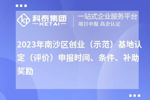 2023年南沙區(qū)創(chuàng)業(yè)（示范）基地認(rèn)定（評價）申報時間、條件、補助獎勵