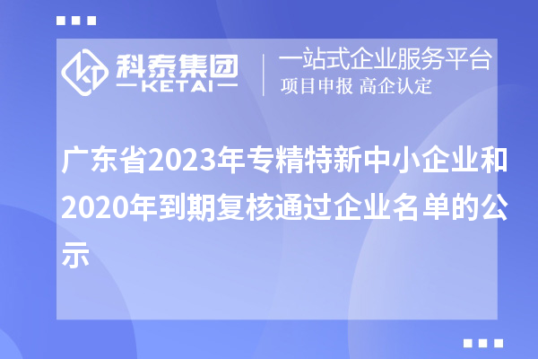 廣東省2023年專(zhuān)精特新中小企業(yè)和2020年到期復(fù)核通過(guò)企業(yè)名單的公示