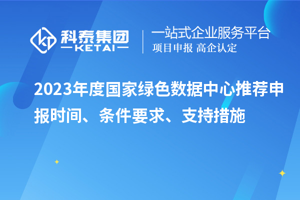 2023年度國(guó)家綠色數(shù)據(jù)中心推薦申報(bào)時(shí)間、條件要求、支持措施