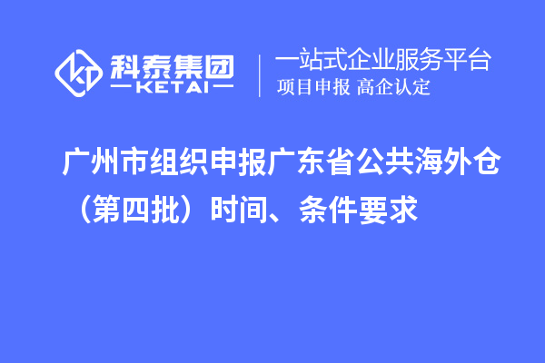 廣州市組織申報廣東省公共海外倉（第四批）時間、條件要求