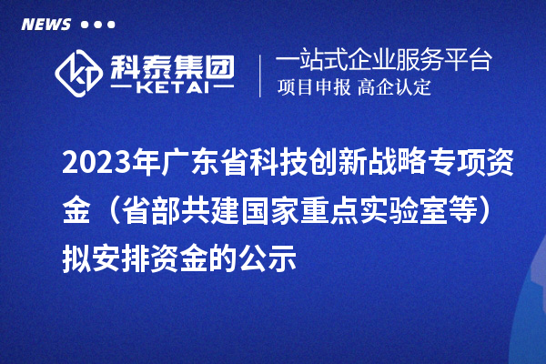 2023年廣東省科技創(chuàng)新戰(zhàn)略專項(xiàng)資金（省部共建國家重點(diǎn)實(shí)驗(yàn)室等）擬安排資金的公示