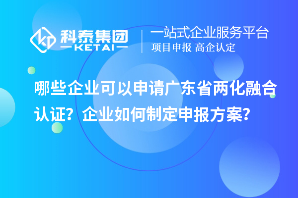 哪些企業(yè)可以申請(qǐng)廣東省兩化融合認(rèn)證？企業(yè)如何制定申報(bào)方案？