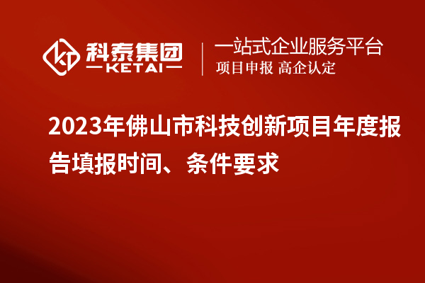 2023年佛山市科技創(chuàng)新項(xiàng)目年度報(bào)告填報(bào)時(shí)間、條件要求