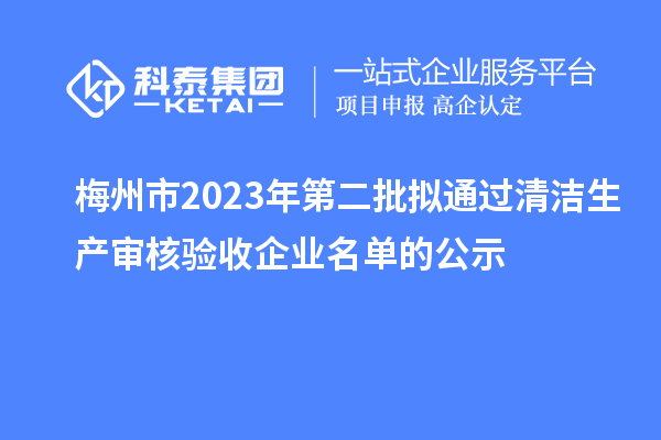 梅州市2023年第二批擬通過(guò)清潔生產(chǎn)審核驗(yàn)收企業(yè)名單的公示