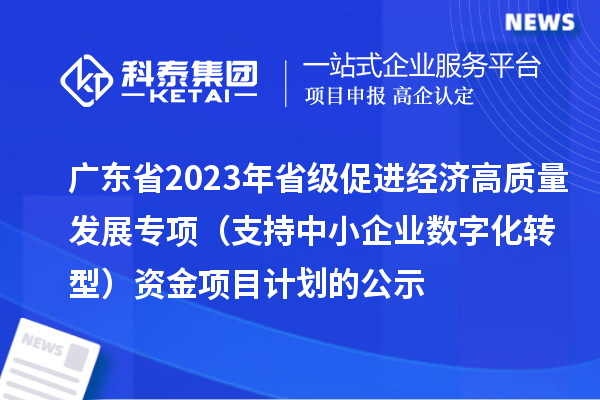 廣東省2023年省級促進經(jīng)濟高質(zhì)量發(fā)展專項（支持中小企業(yè)數(shù)字化轉(zhuǎn)型）資金項目計劃的公示