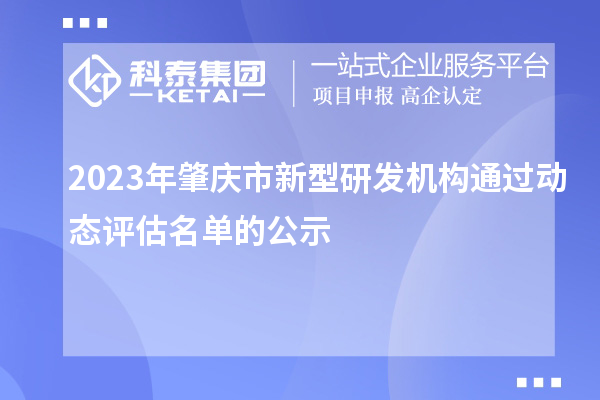 2023年肇慶市新型研發(fā)機(jī)構(gòu)通過動(dòng)態(tài)評(píng)估名單的公示