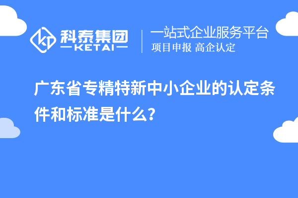 廣東省專精特新中小企業(yè)的認定條件和標(biāo)準(zhǔn)是什么？