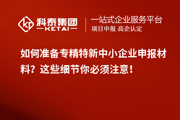 如何準備專精特新中小企業(yè)申報材料？這些細節(jié)你必須注意！